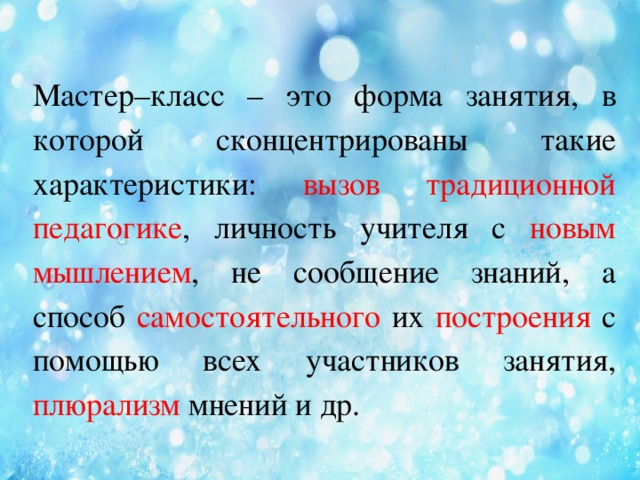     Мастер–класс – это форма занятия, в которой сконцентрированы такие характеристики: вызов традиционной педагогике , личность учителя с новым мышлением , не сообщение знаний, а способ самостоятельного их построения с помощью всех участников занятия, плюрализм мнений и др. 