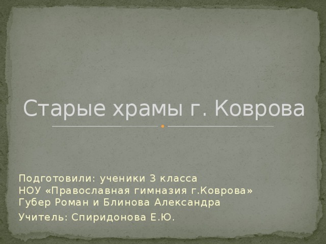 Старые храмы г. Коврова Подготовили: ученики 3 класса  НОУ «Православная гимназия г.Коврова»  Губер Роман и Блинова Александра Учитель: Спиридонова Е.Ю. 
