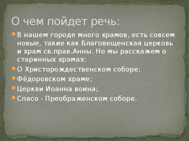 О чем пойдет речь: В нашем городе много храмов, есть совсем новые, такие как Благовещенская церковь и храм св.прав.Анны. Но мы расскажем о старинных храмах: О Христорождественском соборе; Фёдоровском храме; Церкви Иоанна воина; Спасо - Преображенском соборе. 