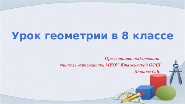 Урок геометрии в 8 классе Презентацию подготовила учитель математики МБОУ Крыжинской ООШ Леонова О.В.