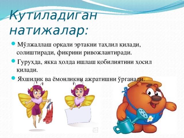 Кутиладиган натижалар: Мўлжаллаш орқали эртакни таҳлил қилади, солиштиради, фикрини ривожлантиради. Гуруҳда, якка ҳолда ишлаш қобилиятини ҳосил қилади. Яхшилик ва ёмонликни ажратишни ўрганади. 