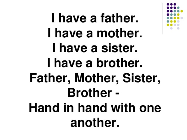 I have a father.  I have a mother.  I have a sister.  I have a brother.  Father, Mother, Sister, Brother -   Hand in hand with one another. 