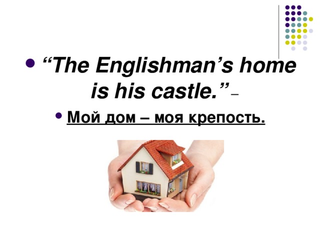 “ The Englishman’s home is his castle.” – Мой дом – моя крепость.   