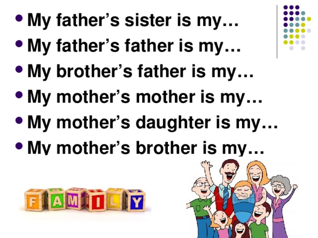 My father’s sister is my… My father’s father is my …  My brother’s father is my …  My mother’s mother is my …  My mother’s daughter is my …  My mother’s brother is my …  