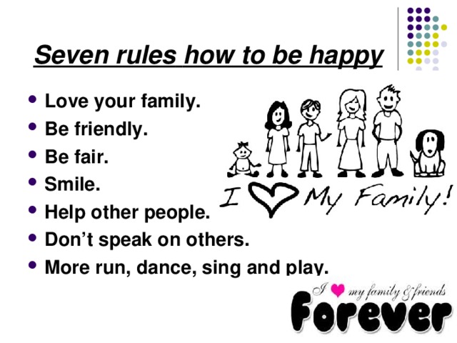 Seven rules  how to be happy  Love your family. Be friendly. Be fair. Smile. Help other people. Don’t speak on others. More run, dance, sing and play. 