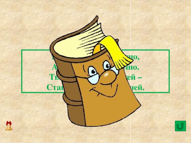  Говорит она беззвучно,  А понятно и не скучно.  Ты беседуй чаще с ней –  Станешь вчетверо умней. 14 