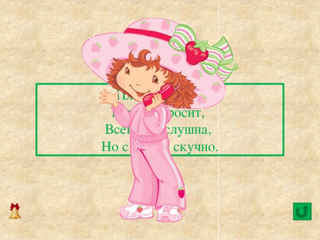  Платья носит,   Есть не просит,   Всегда послушна,   Но с ней не скучно. 16 