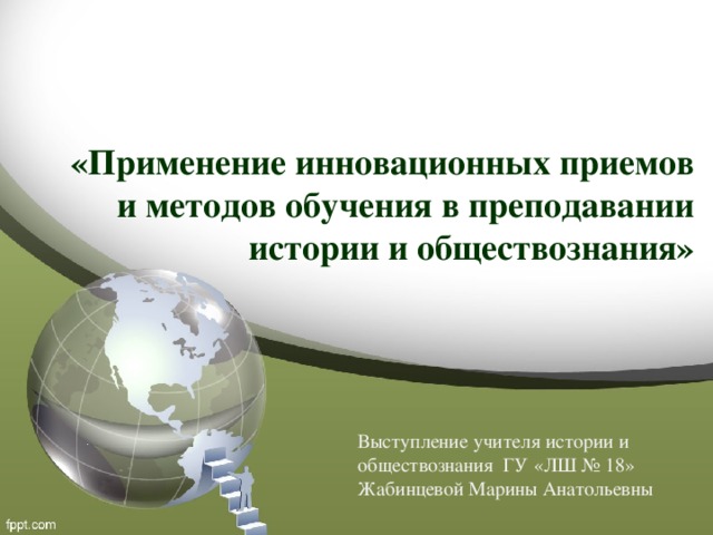 «Применение инновационных приемов и методов обучения в преподавании истории и обществознания» Выступление учителя истории и обществознания ГУ «ЛШ № 18» Жабинцевой Марины Анатольевны