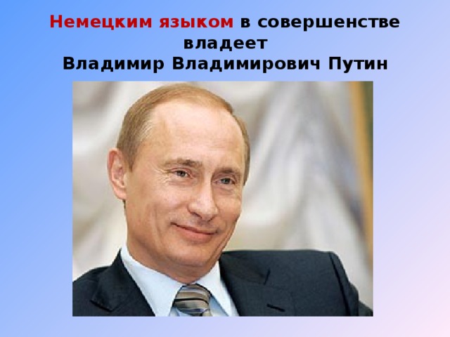 Немецким языком в совершенстве владеет  Владимир Владимирович Путин