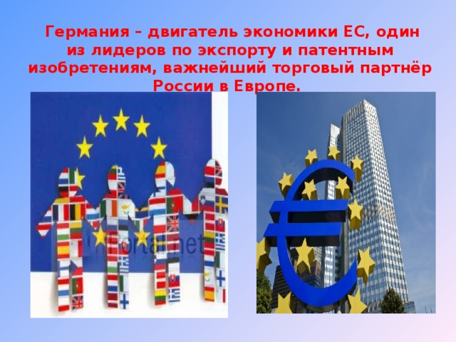 Германия – двигатель экономики ЕС, один из лидеров по экспорту и патентным изобретениям, важнейший торговый партнёр России в Европе.