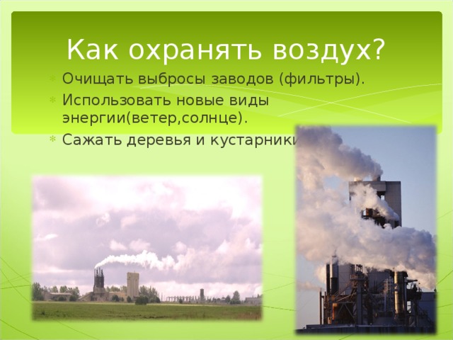 Как охранять воздух? Очищать выбросы заводов (фильтры). Использовать новые виды энергии(ветер,солнце). Сажать деревья и кустарники. 