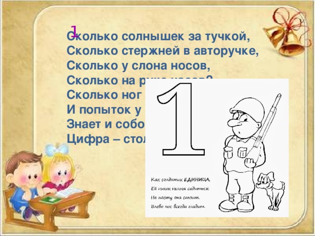 1 Сколько солнышек за тучкой, Сколько стержней в авторучке, Сколько у слона носов, Сколько на руке часов? Сколько ног у мухомора И попыток у сапёра, Знает и собой гордится, Цифра – столбик… 