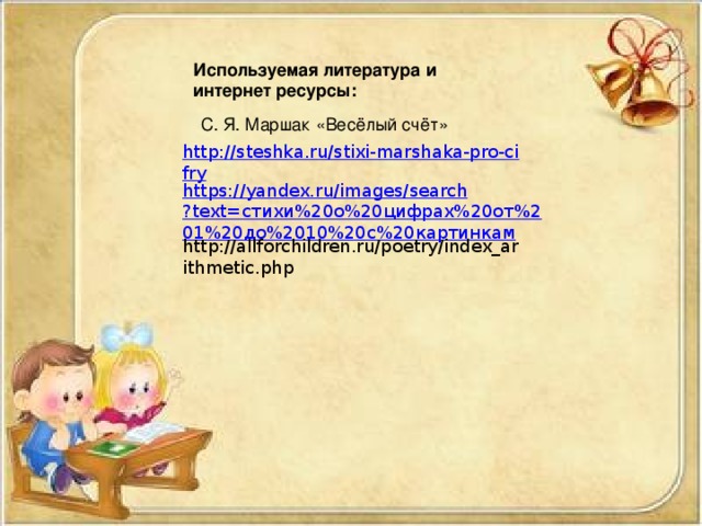 Используемая литература и интернет ресурсы:   С. Я. Маршак «Весёлый счёт» http://steshka.ru/stixi-marshaka-pro-cifry https://yandex.ru/images/search?text=стихи%20о%20цифрах%20от%201%20до%2010%20с%20картинкам http://allforchildren.ru/poetry/index_arithmetic.php 