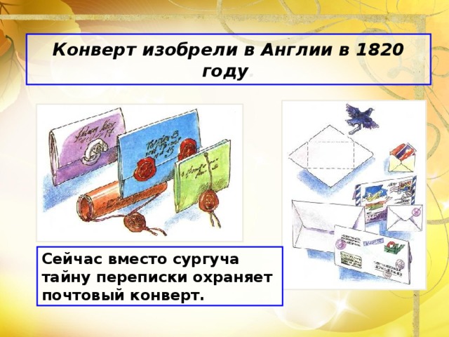 Конверт изобрели в Англии в 1820 году . Сейчас вместо сургуча тайну переписки охраняет почтовый конверт.