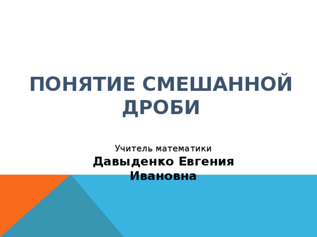 ПОНЯТИЕ СМЕШАННОЙ ДРОБИ Учитель математики Давыденко Евгения Ивановна   