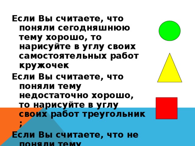 Если Вы считаете, что поняли сегодняшнюю тему хорошо, то нарисуйте в углу своих самостоятельных работ кружочек Если Вы считаете, что поняли тему недостаточно хорошо, то нарисуйте в углу своих работ треугольник ; Если Вы считаете, что не поняли тему сегодняшнего урока, то нарисуйте в углу своих работ квадратик.  