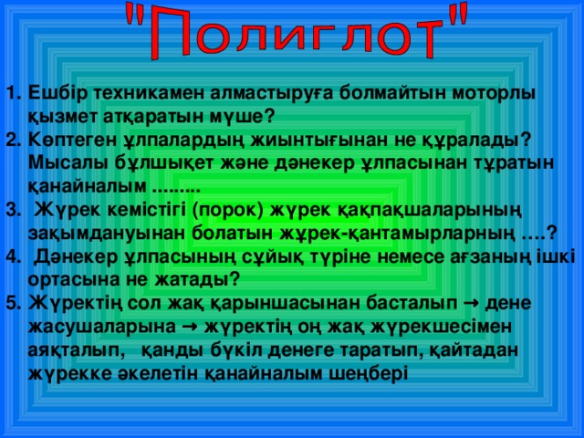 Ешбір техникамен алмастыруға болмайтын моторлы қызмет атқаратын мүше? Көптеген ұлпалардың жиынтығынан не құралады? Мысалы бұлшықет және дәнекер ұлпасынан тұратын қанайналым .........  Жүрек кемістігі (порок) жүрек қақпақшаларының зақымдануынан болатын жұрек-қантамырларның ….?  Дәнекер ұлпасының сұйық түріне немесе ағзаның ішкі ортасына не жатады? Жүректің сол жақ қарыншасынан басталып → дене жасушаларына → жүректің оң жақ жүрекшесімен аяқталып, қанды бүкіл денеге таратып, қайтадан жүрекке әкелетін қанайналым шеңбері   