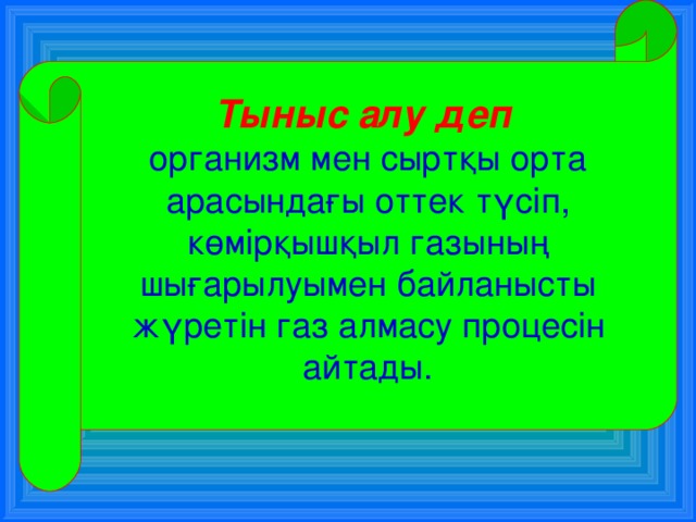 Тыныс алу деп  организм мен сыртқы орта арасындағы оттек түсіп, көмірқышқыл газының шығарылуымен байланысты жүретін газ алмасу процесін айтады. 