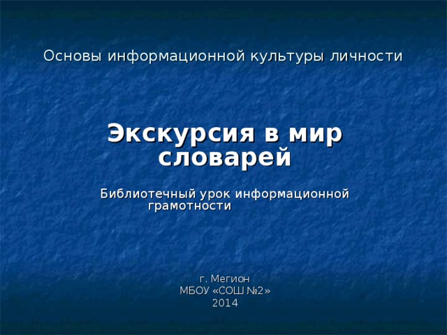 Основы информационной культуры личности  Экскурсия в мир словарей  Библиотечный урок информационной грамотности г. Мегион  МБОУ «СОШ №2» 2014