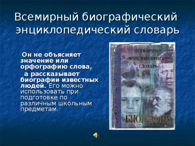Всемирный биографический энциклопедический словарь   Он не объясняет значение или орфографию слова,  а рассказывает биографии известных людей. Его можно использовать при подготовке по различным школьным предметам.
