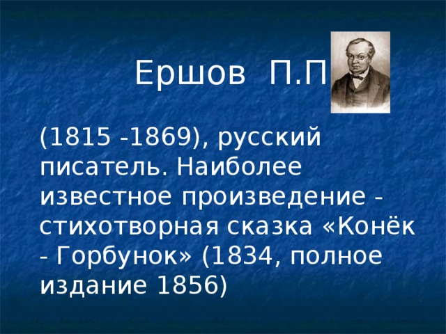 Ершов П.П. (1815 -1869), русский писатель. Наиболее известное произведение - стихотворная сказка «Конёк - Горбунок» (1834, полное издание 1856)