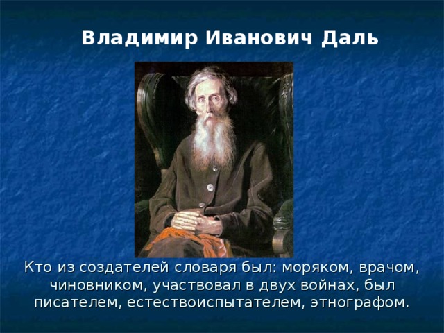 Владимир Иванович Даль Кто из создателей словаря был: моряком, врачом, чиновником, участвовал в двух войнах, был писателем, естествоиспытателем, этнографом.