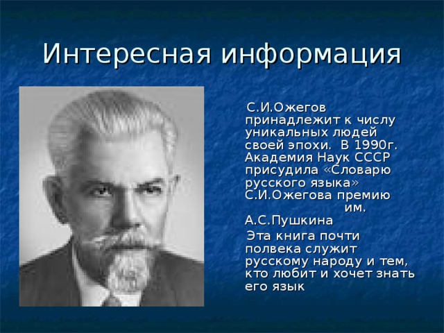 Интересная информация  С.И.Ожегов принадлежит к числу уникальных людей своей эпохи. В 1990г. Академия Наук СССР присудила «Словарю русского языка» С.И.Ожегова премию им. А.С.Пушкина  Эта книга почти полвека служит русскому народу и тем, кто любит и хочет знать его язык