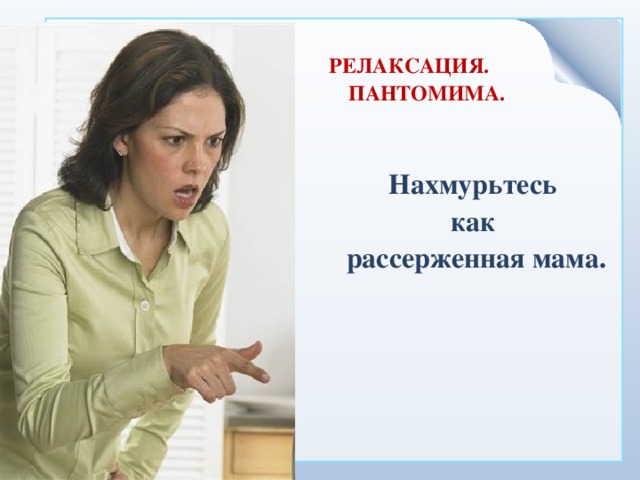 РЕЛАКСАЦИЯ. ПАНТОМИМА. Нахмурьтесь как рассерженная мама. 