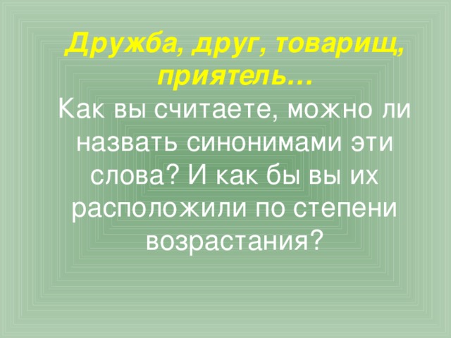 Дружба, друг, товарищ, приятель…  Как вы считаете, можно ли назвать синонимами эти слова? И как бы вы их расположили по степени возрастания?   
