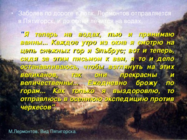 Заболев по дороге в полк, Лермонтов отправляется в Пятигорск, и до осени лечится на водах. 
