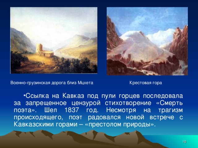 Крестовая гора Военно-грузинская дорога близ Мцхета Ссылка на Кавказ под пули горцев последовала за запрещенное цензурой стихотворение «Смерть поэта». Шел 1837 год. Несмотря на трагизм происходящего, поэт радовался новой встрече с Кавказскими горами – «престолом природы».  