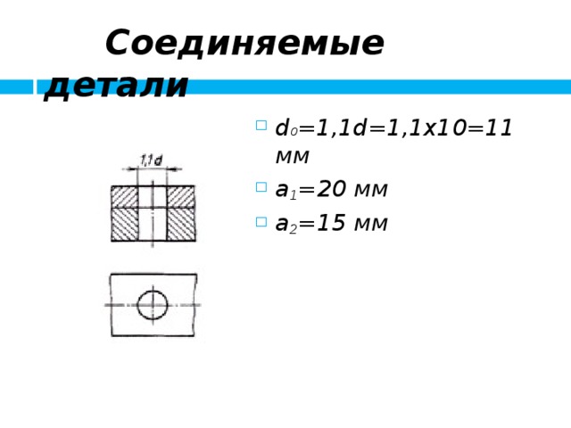  Соединяемые детали d 0 =1,1d=1,1x10=11 мм а 1 =20 мм а 2 =15 мм 