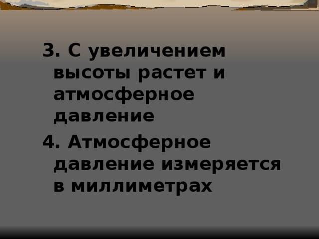 3. С увеличением высоты растет и атмосферное давление 4. Атмосферное давление измеряется в миллиметрах