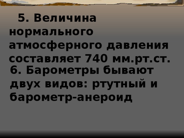 5. Величина нормального атмосферного давления составляет 740 мм.рт.ст. 6. Барометры бывают двух видов: ртутный и барометр-анероид