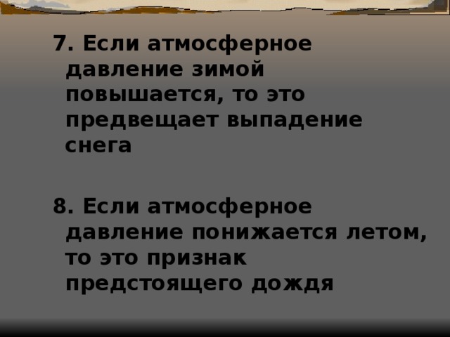 7. Если атмосферное давление зимой повышается, то это предвещает выпадение снега  8. Если атмосферное давление понижается летом, то это признак предстоящего дождя