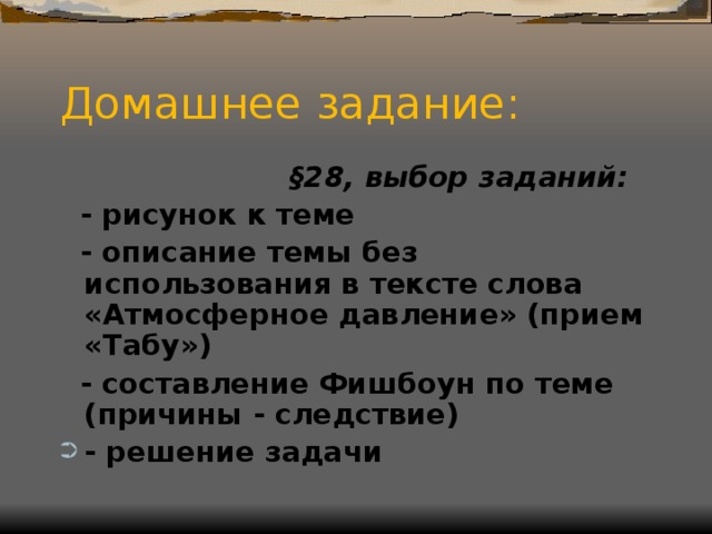 Домашнее задание:  §28, выбор заданий:  - рисунок к теме  - описание темы без использования в тексте слова «Атмосферное давление» (прием «Табу»)  - составление Фишбоун по теме (причины - следствие)