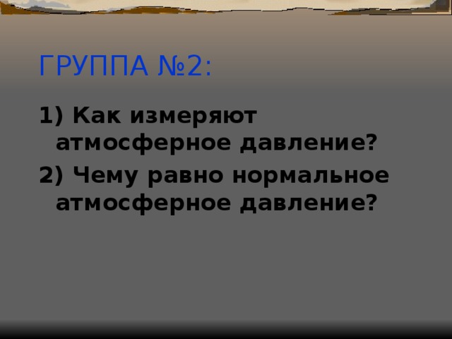 ГРУППА №2: 1) Как измеряют атмосферное давление? 2) Чему равно нормальное атмосферное давление?