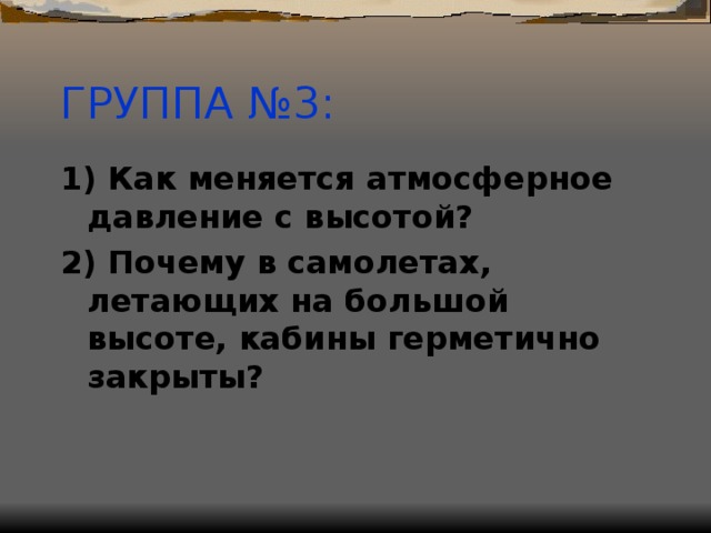 ГРУППА №3: 1) Как меняется атмосферное давление с высотой? 2) Почему в самолетах, летающих на большой высоте, кабины герметично закрыты?