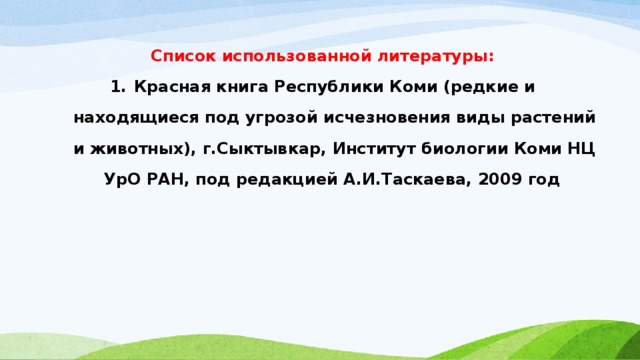 Список использованной литературы: Красная книга Республики Коми (редкие и находящиеся под угрозой исчезновения виды растений и животных), г.Сыктывкар, Институт биологии Коми НЦ УрО РАН, под редакцией А.И.Таскаева, 2009 год  