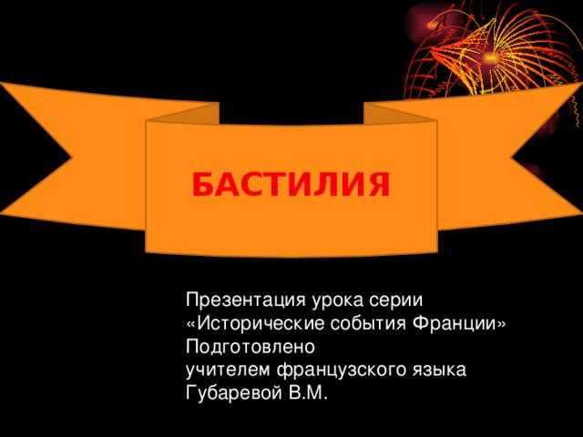 БАСТИЛИЯ Презентация урока серии «Исторические события Франции»  Подготовлено  учителем французского языка  Губаревой В.М. 