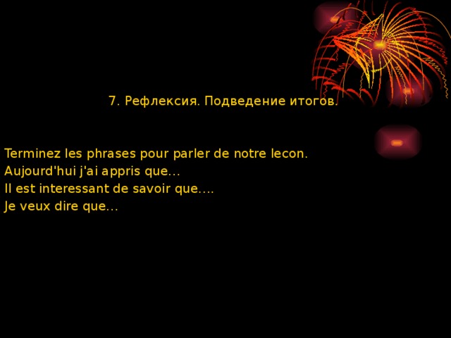 7. Рефлексия. Подведение итогов. Terminez les phrases pour parler de notre lecon. Aujourdꞌhui jꞌai appris que… Il est interessant de savoir que…. Je veux dire que… 