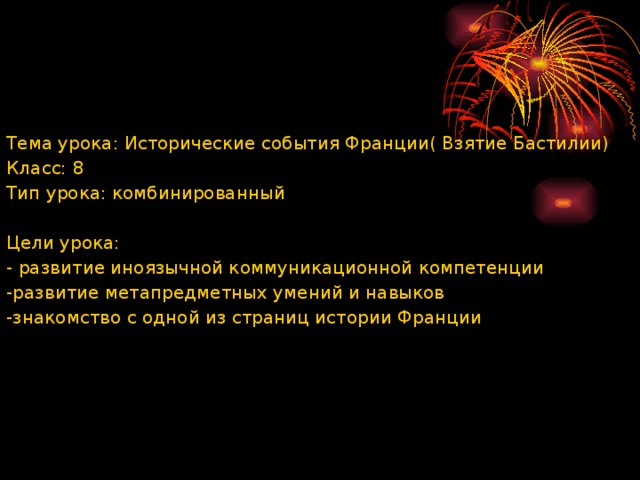 Тема урока: Исторические события Франции( Взятие Бастилии) Класс: 8 Тип урока: комбинированный   Цели урока: - развитие иноязычной коммуникационной компетенции -развитие метапредметных умений и навыков -знакомство с одной из страниц истории Франции   