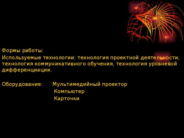 Формы работы: Используемые технологии: технология проектной деятельности, технология коммуникативного обучения, технология уровневой дифференциации.   Оборудование: Мультимедийный проектор  Компьютер  Карточки 