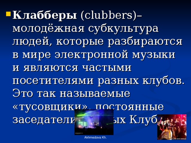 Клабберы (clubbers)– молодёжная субкультура людей, которые разбираются в мире электронной музыки и являются частыми посетителями разных клубов. Это так называемые «тусовщики», постоянные заседатели Ночных Клубов Akhmedova Kh. 
