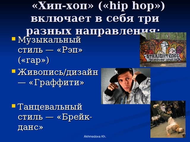  «Хип-хоп» («hip hop») включает в себя три разных направления: Музыкальный стиль — «Рэп» («rap») Живопись/дизайн — «Граффити» Танцевальный стиль — «Брейк-данс» Akhmedova Kh. 