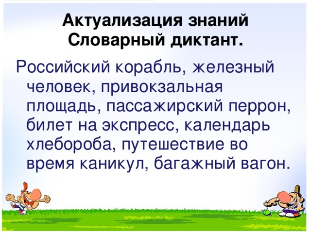 Актуализация знаний  Словарный диктант. Российский корабль, железный человек, привокзальная площадь, пассажирский перрон, билет на экспресс, календарь хлебороба, путешествие во время каникул, багажный вагон. 