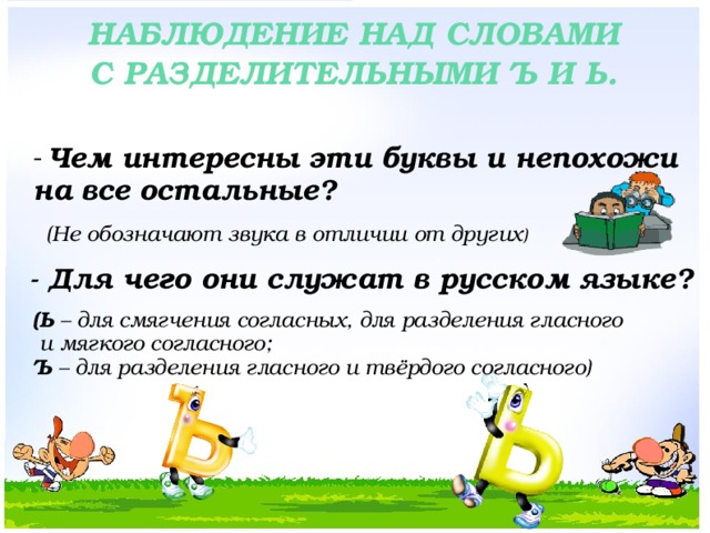 Наблюдение над словами С разделительными Ъ и ь. Чем интересны эти буквы и непохожи на все остальные? (Не обозначают звука в отличии от других ) - Для чего они служат в русском языке? (Ь – для смягчения согласных, для разделения гласного  и мягкого согласного; Ъ – для разделения гласного и твёрдого согласного)  