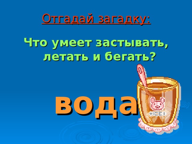 Отгадай загадку: Что умеет застывать, летать и бегать? вода  
