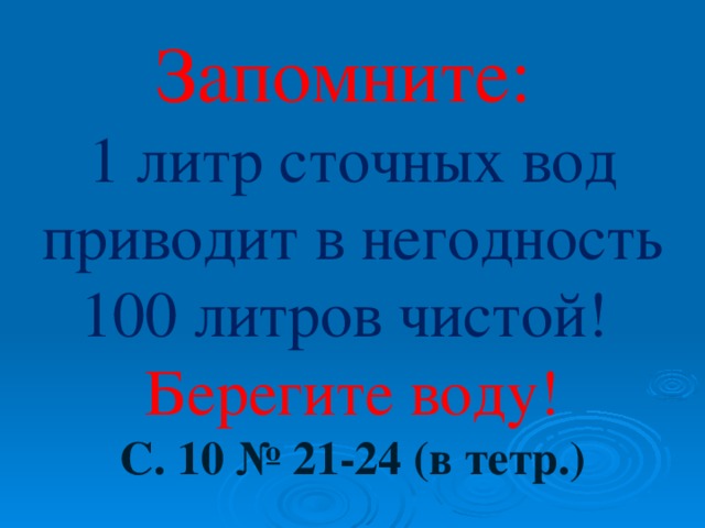 Запомните:  1 литр сточных вод приводит в негодность 100 литров чистой! Берегите воду! С. 10 № 21-24 (в тетр.) 