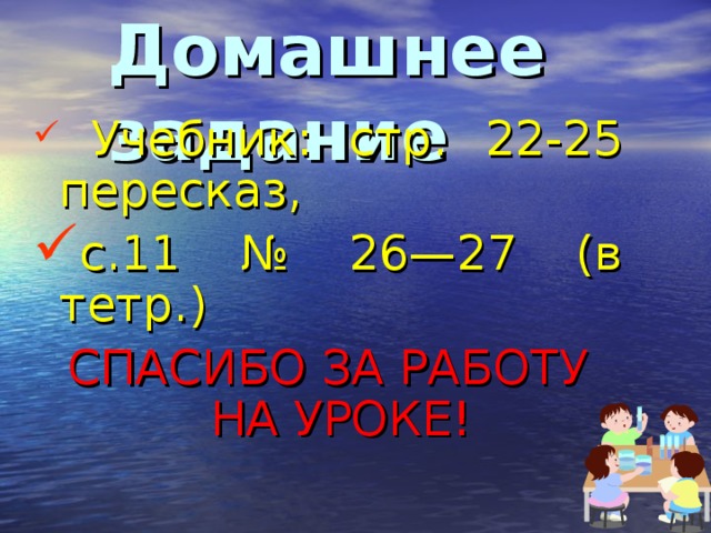 Домашнее  задание  Учебник: стр. 22-25 пересказ, с.11 № 26—27 (в тетр.)  СПАСИБО ЗА РАБОТУ НА УРОКЕ!  